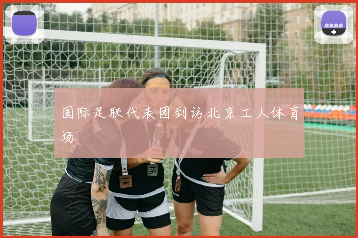 国际足联代表团到访北京工人体育场