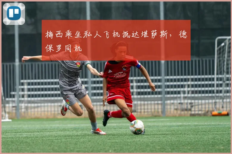 梅西乘坐私人飞机抵达堪萨斯，德保罗同机
