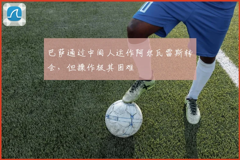 巴萨通过中间人运作阿尔瓦雷斯转会，但操作极其困难