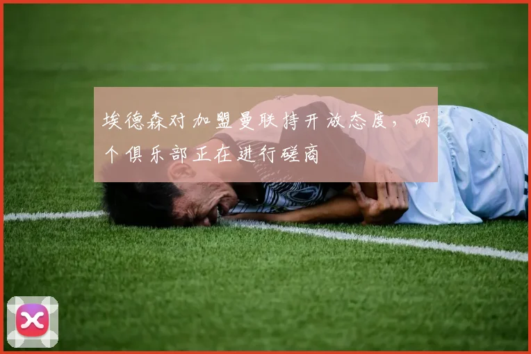埃德森对加盟曼联持开放态度，两个俱乐部正在进行磋商